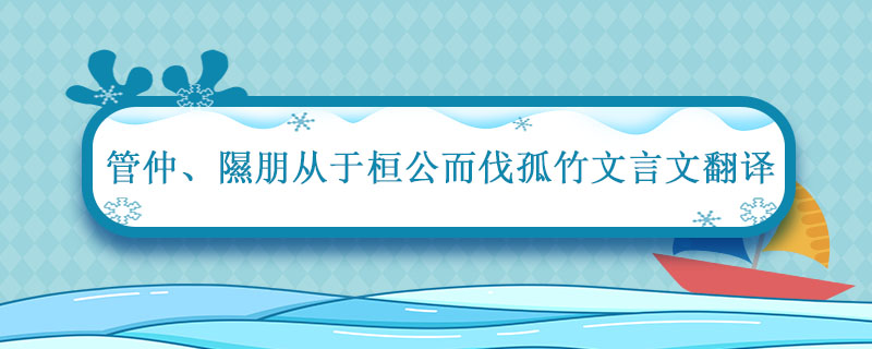 管仲隰朋从于桓公而伐孤竹文言文翻译 管仲 隰朋从于桓公而伐孤竹出自成语