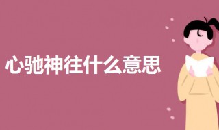 心驰神往什么意思 心驰神往的驰什么意思