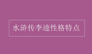 李逵性格特点（李逵性格特点及其事迹概括）