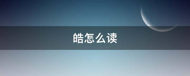 皓怎么读 皓怎么读姓氏语音