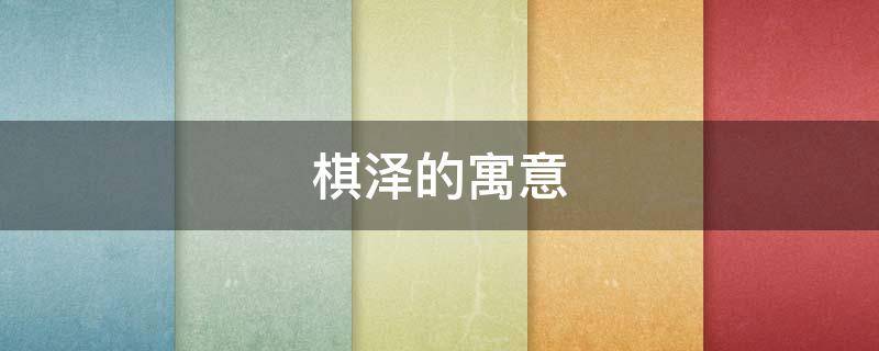 棋泽的寓意（泽寓意是什么）