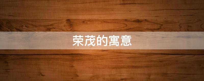 荣茂的寓意（茂荣的意思是什么）