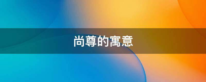 尚尊的寓意（尚尊是什么寓意）