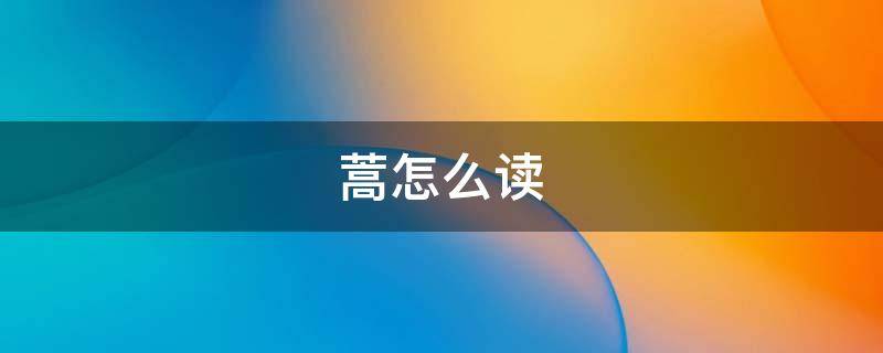 蒿怎么读（蒿怎么读姓氏）