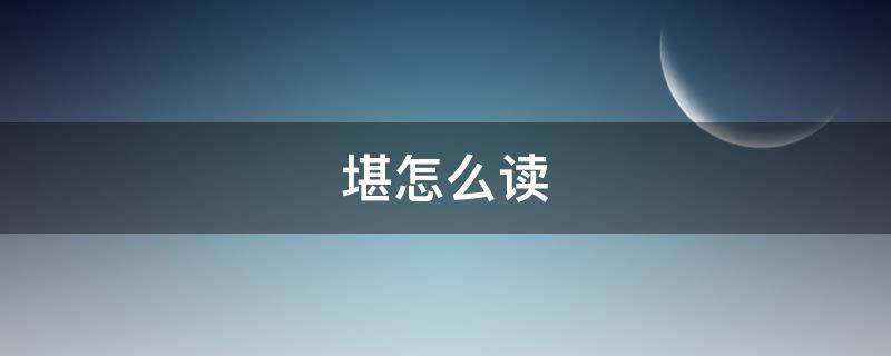 堪怎么读 堪怎么读 拼音