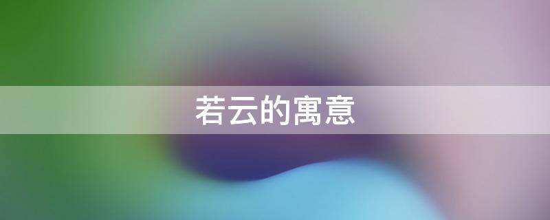 若云的寓意 若云名字寓意好吗