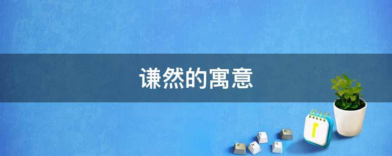 谦然的寓意（谦取名的寓意是什么）