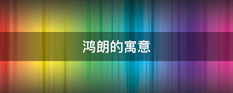 鸿朗的寓意（鸿朗高畅的寓意）
