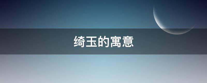 绮玉的寓意（玉有什么寓意吗）