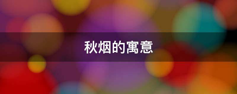 秋烟的寓意（秋的寓意是什么）