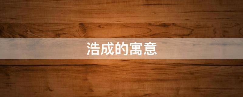 浩成的寓意 浩成名字的寓意是什么