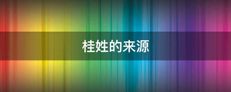 桂姓的来源 桂姓的来源和历史