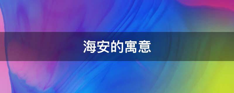 海安的寓意 海安原来叫什么