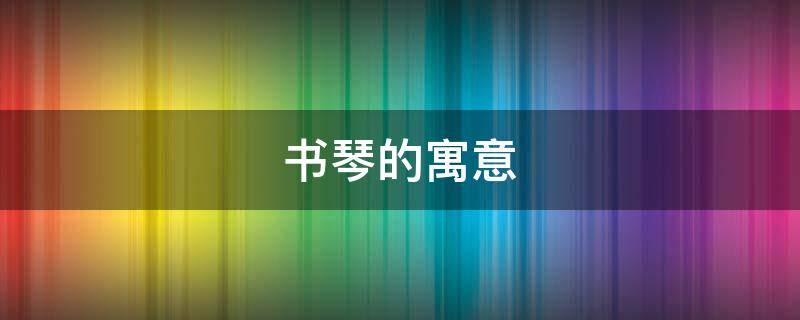 书琴的寓意（琴字的来源寓意简介）