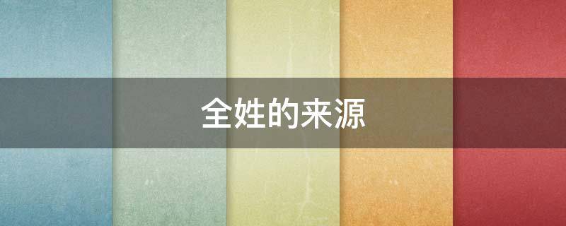 全姓的来源（全姓的来源和历史名人）