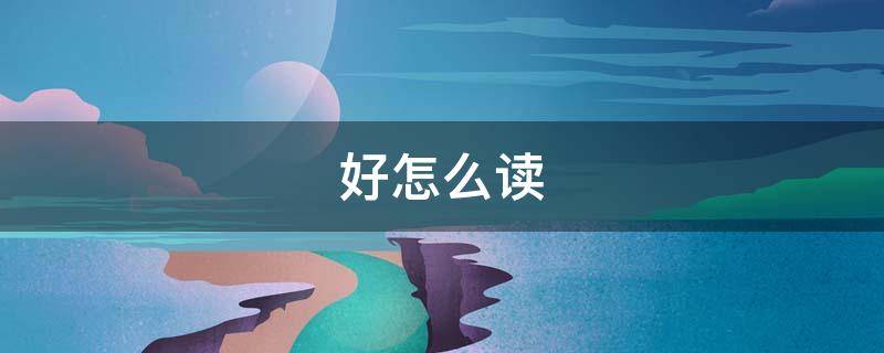 好怎么读 好怎么读 拼音