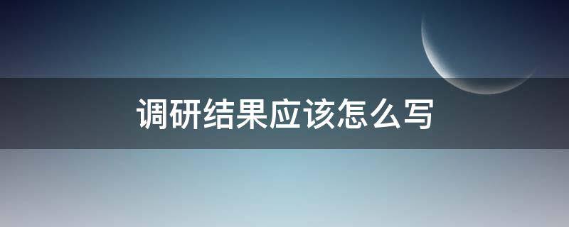调研结果应该怎么写（调研结果怎么写内容）