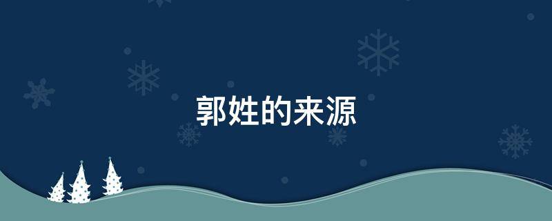 郭姓的来源（河北郭姓的来源）