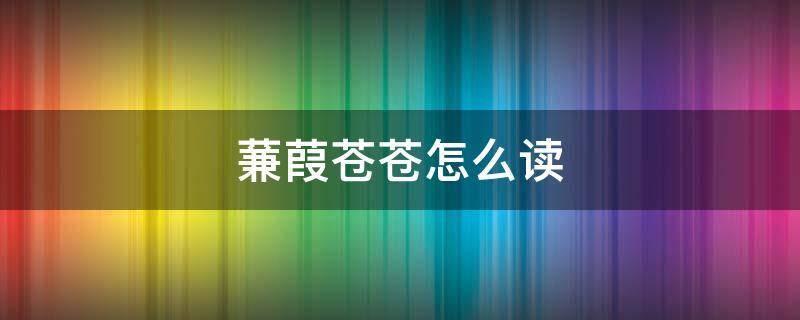 蒹葭苍苍怎么读 白露为霜蒹葭苍苍怎么读
