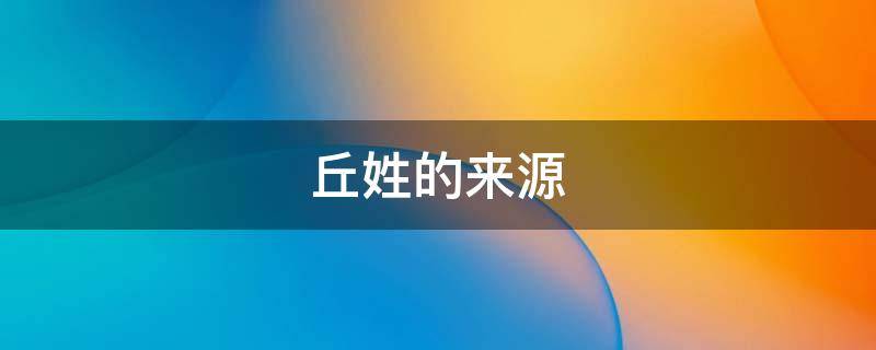 丘姓的来源 丘姓的来源故事