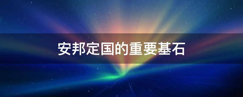 安邦定国的重要基石（国家安全为何是我国安邦定国的重要基石）
