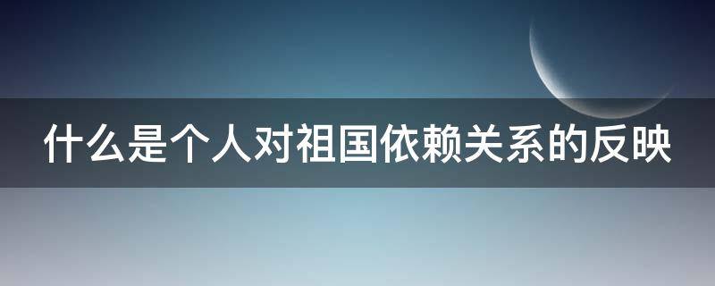 什么是个人对祖国依赖关系的反映（什么是个人对祖国依赖关系的反映形式）