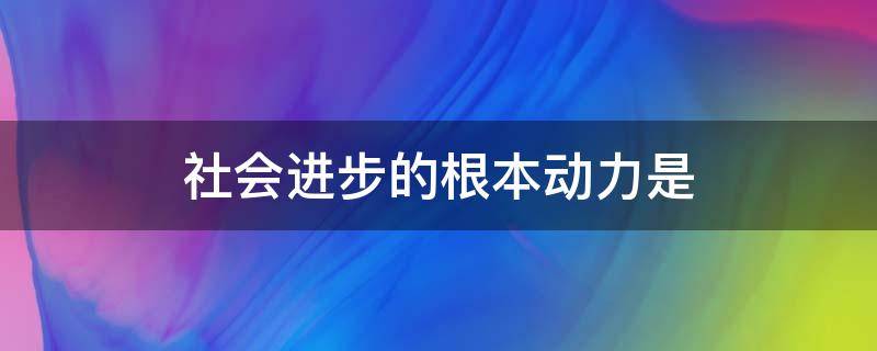 社会进步的根本动力是（社会进步的根本动力是社会基本矛盾运动判断题）