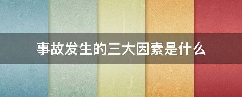 事故发生的三大因素是什么 事故发生的三大原因包括