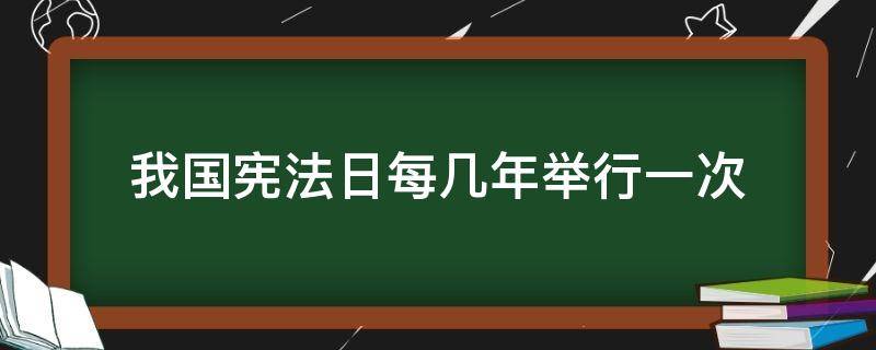 我国宪法日每几年举行一次 我国宪法宪法日活动每几年举行一次