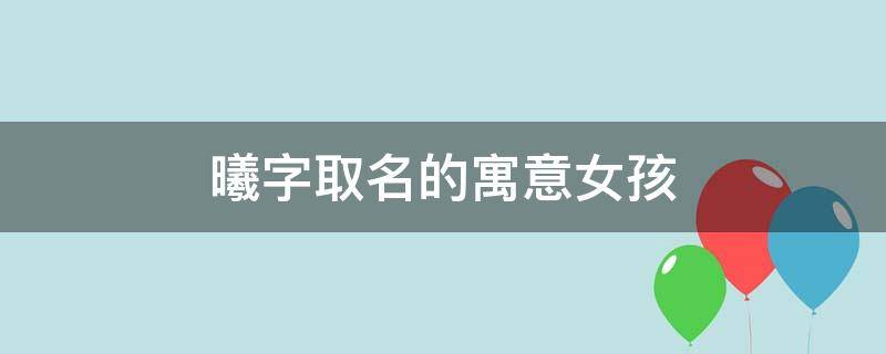 曦字取名的寓意女孩 曦字取名的寓意女孩名字大全