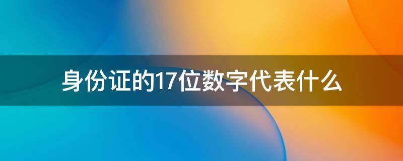 身份证的17位数字代表什么（身份证号的17位代表什么）