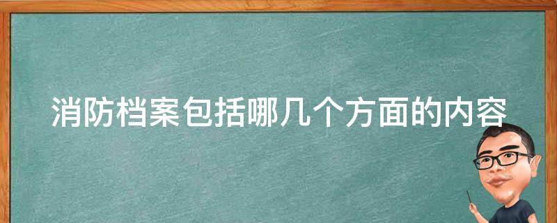 消防档案包括哪几个方面的内容 消防档案的组成部分有哪些