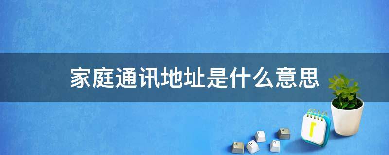 家庭通讯地址是什么意思（家庭通讯地址指什么）