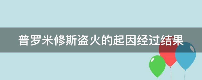 普罗米修斯盗火的起因经过结果（普罗米修斯盗火的起因经过结果作文）