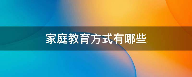 家庭教育方式有哪些 家庭教育方式有哪些?