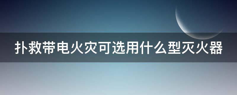 扑救带电火灾可选用什么型灭火器(扑救带电火灾可选用什么型灭火器)