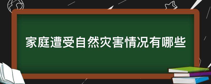 家庭遭受自然灾害情况有哪些?（家庭遭受自然灾害情况应该怎么写）
