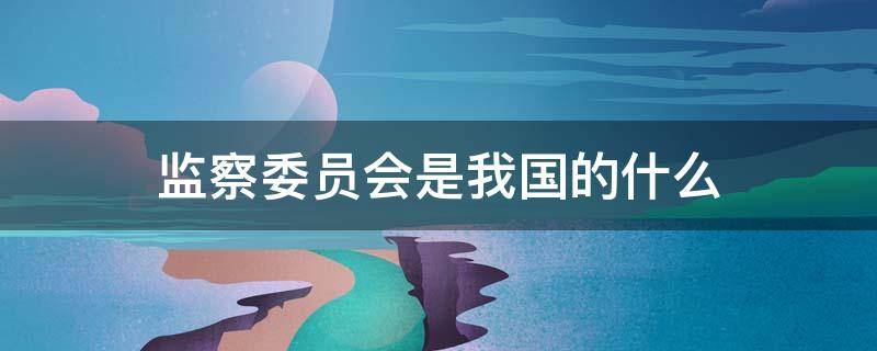 监察委员会是我国的什么（监察委员会是我国的什么机关法律）