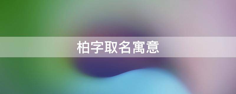 柏字取名寓意 柏字取名寓意及含义