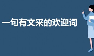 一句有文采的欢迎词 一句有文采的欢迎加入家庭的句子