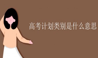 高考计划类别是什么意思 高考计划性质是什么
